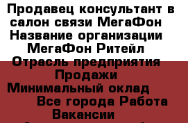 Продавец-консультант в салон связи МегаФон › Название организации ­ МегаФон Ритейл › Отрасль предприятия ­ Продажи › Минимальный оклад ­ 28 000 - Все города Работа » Вакансии   . Архангельская обл.,Северодвинск г.